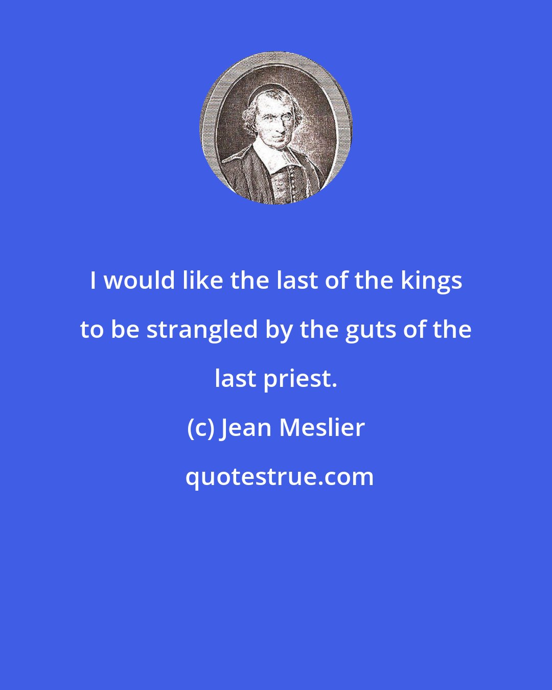 Jean Meslier: I would like the last of the kings to be strangled by the guts of the last priest.