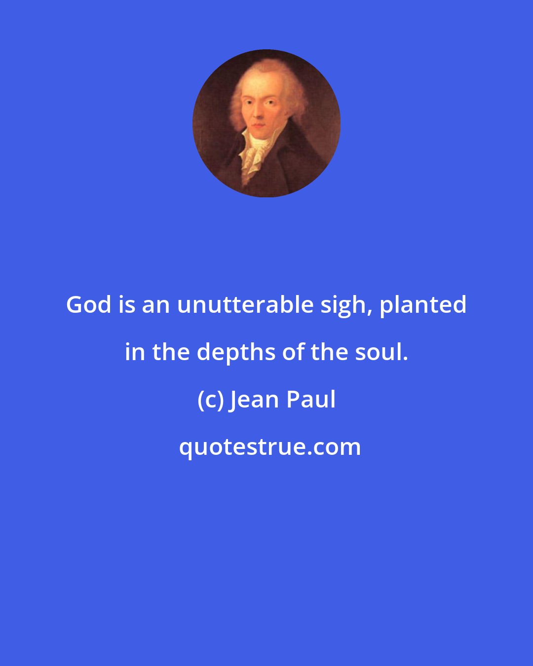 Jean Paul: God is an unutterable sigh, planted in the depths of the soul.