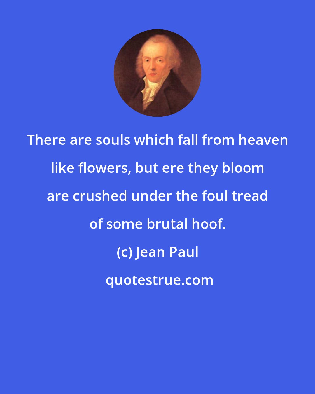 Jean Paul: There are souls which fall from heaven like flowers, but ere they bloom are crushed under the foul tread of some brutal hoof.