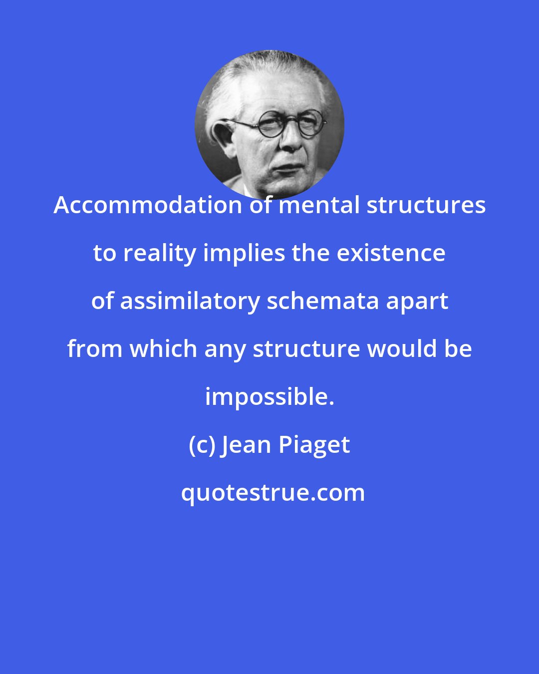 Jean Piaget: Accommodation of mental structures to reality implies the existence of assimilatory schemata apart from which any structure would be impossible.