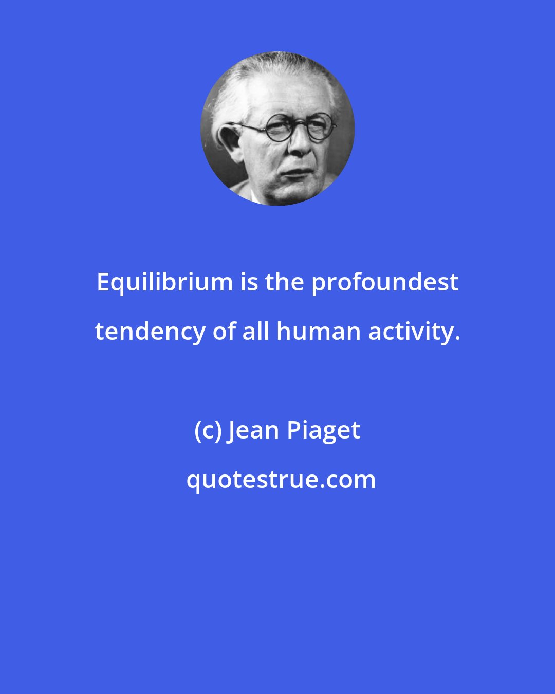 Jean Piaget: Equilibrium is the profoundest tendency of all human activity.