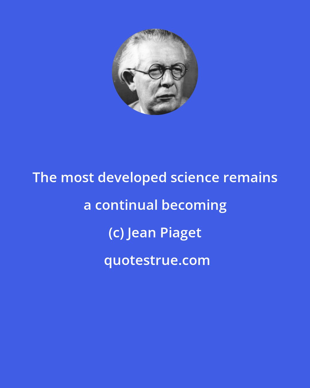 Jean Piaget: The most developed science remains a continual becoming