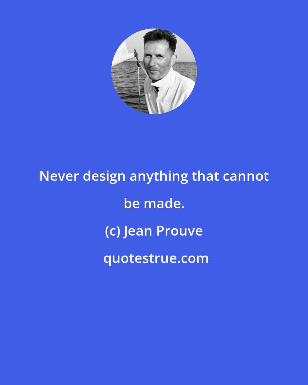 Jean Prouve: Never design anything that cannot be made.