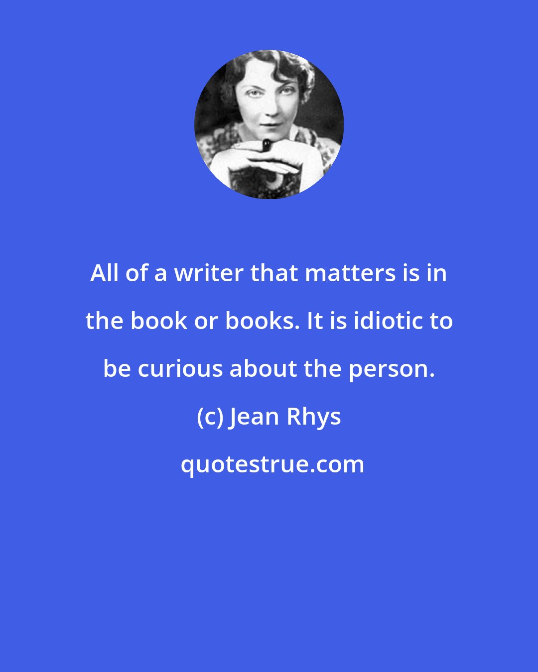 Jean Rhys: All of a writer that matters is in the book or books. It is idiotic to be curious about the person.