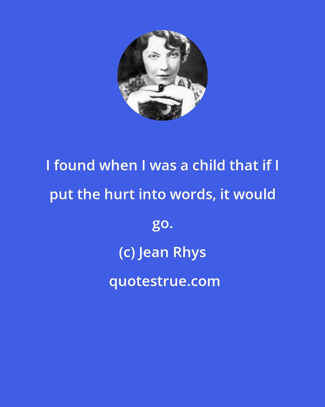 Jean Rhys: I found when I was a child that if I put the hurt into words, it would go.