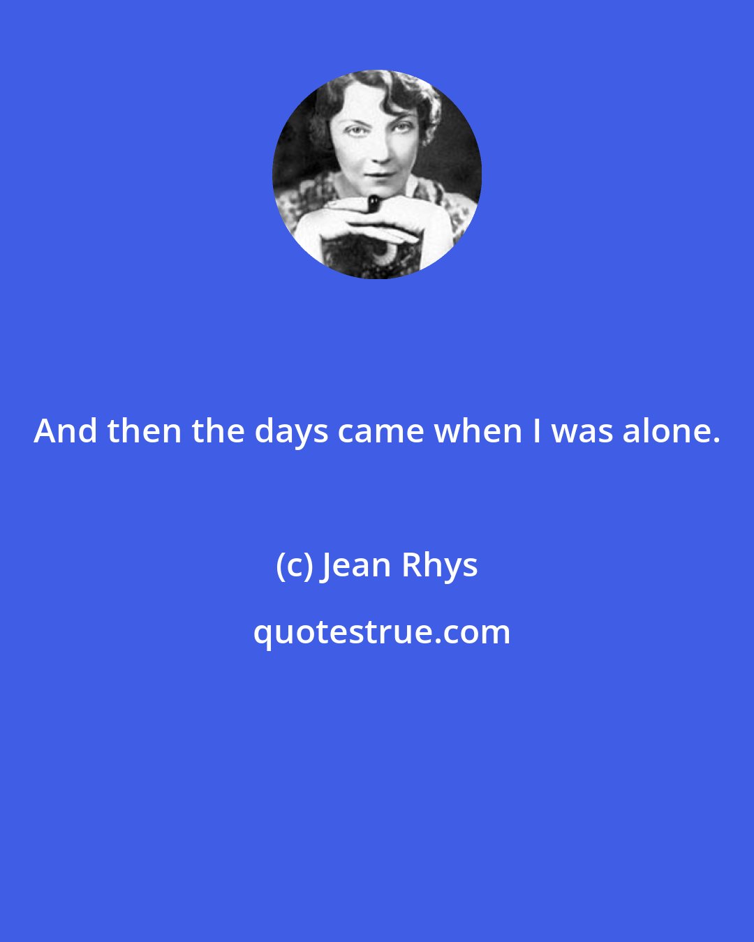 Jean Rhys: And then the days came when I was alone.