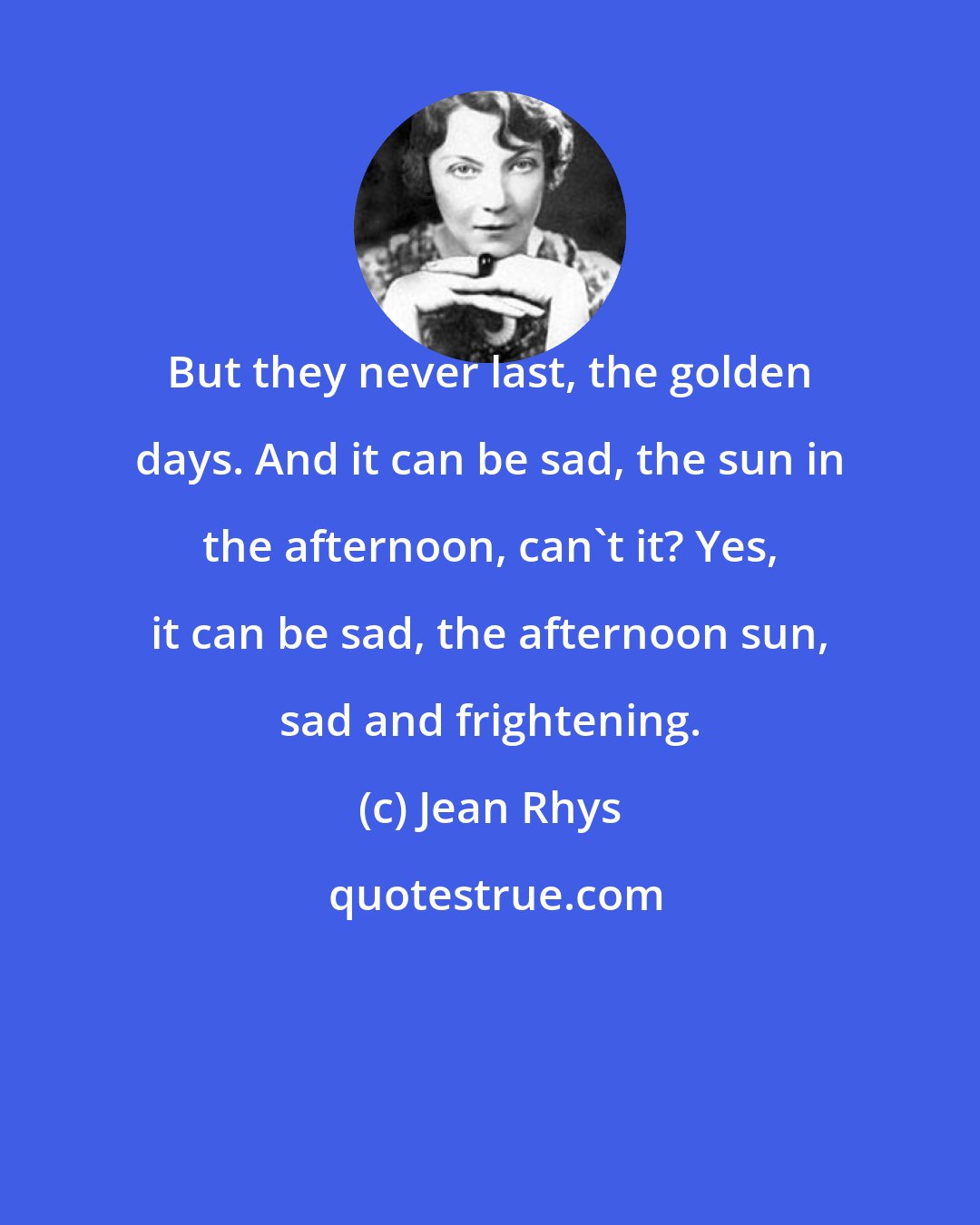 Jean Rhys: But they never last, the golden days. And it can be sad, the sun in the afternoon, can't it? Yes, it can be sad, the afternoon sun, sad and frightening.