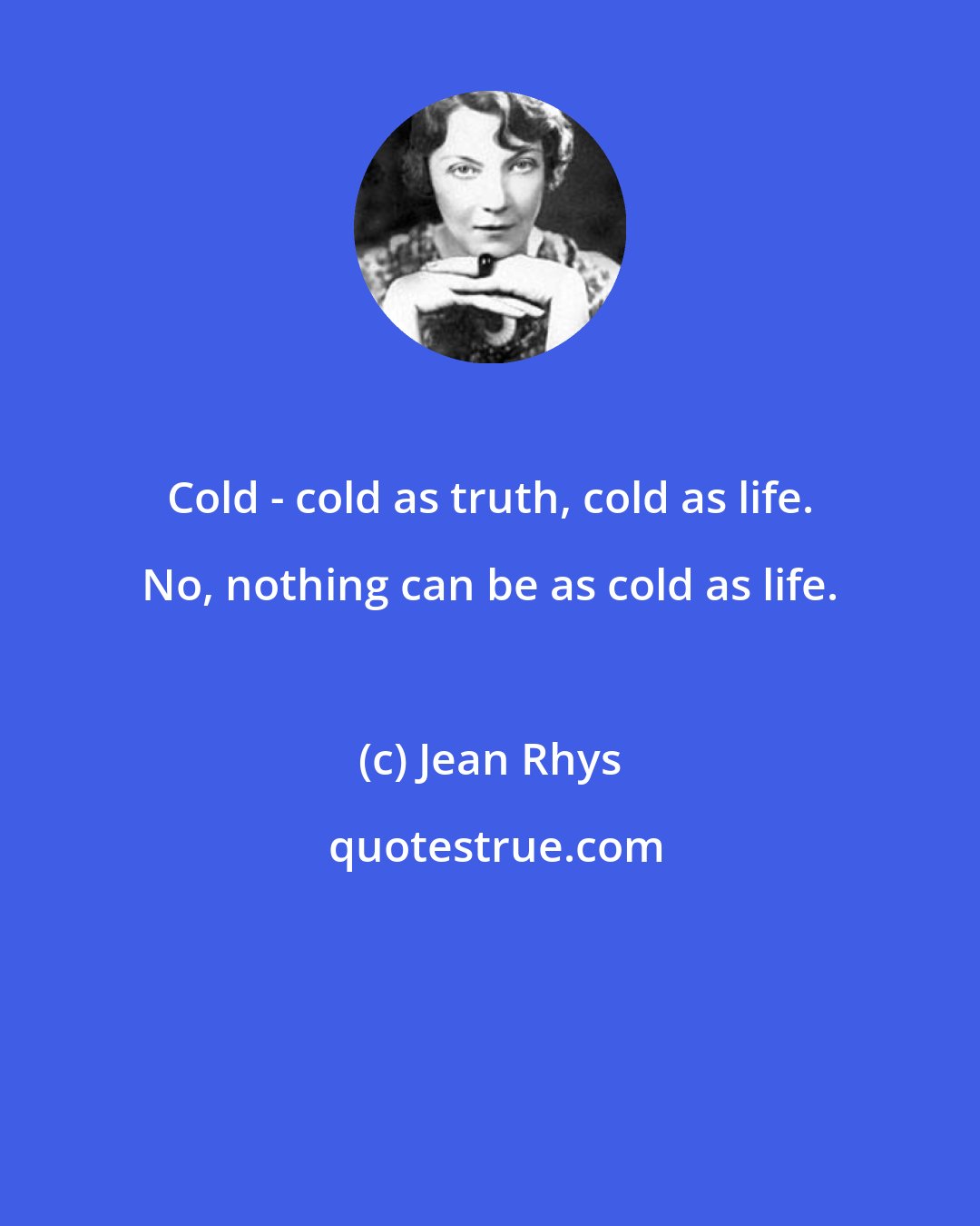 Jean Rhys: Cold - cold as truth, cold as life. No, nothing can be as cold as life.