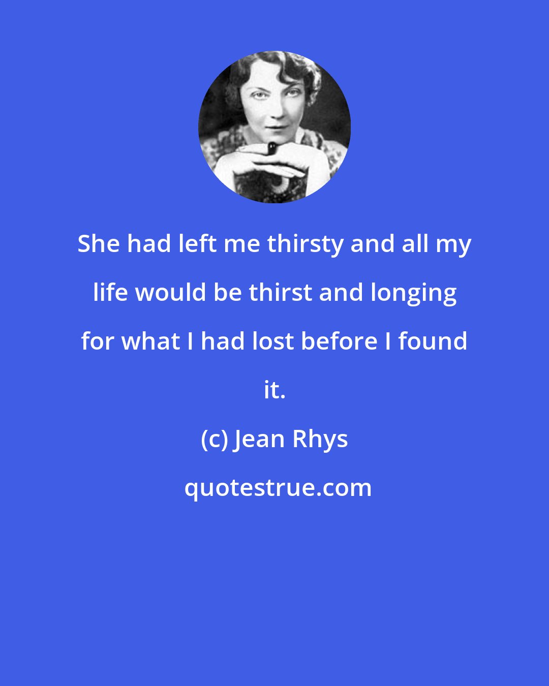 Jean Rhys: She had left me thirsty and all my life would be thirst and longing for what I had lost before I found it.