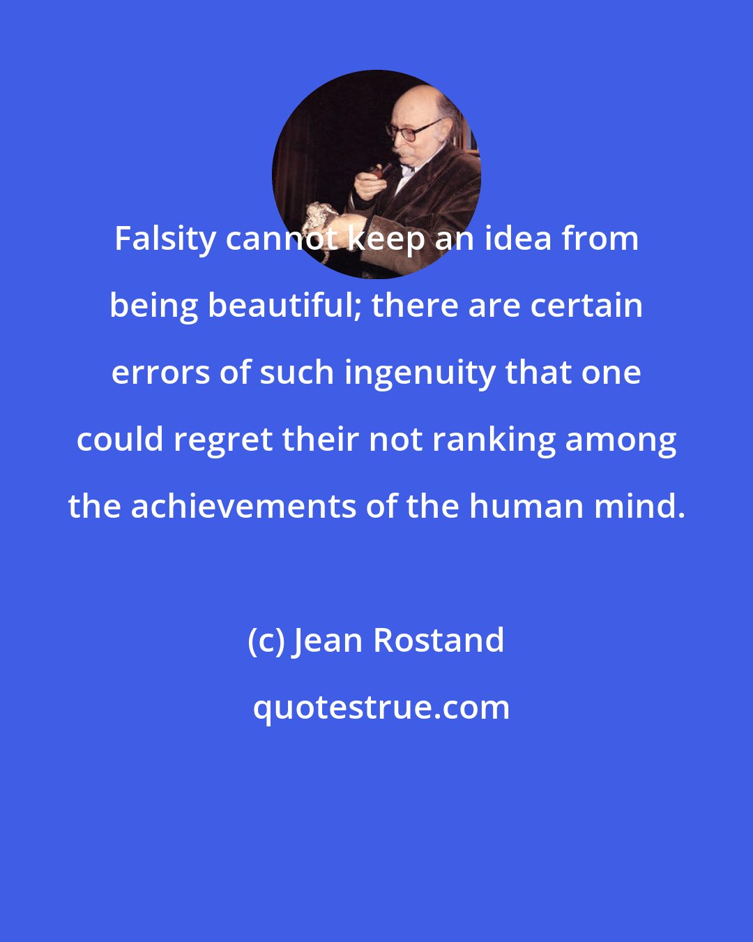 Jean Rostand: Falsity cannot keep an idea from being beautiful; there are certain errors of such ingenuity that one could regret their not ranking among the achievements of the human mind.