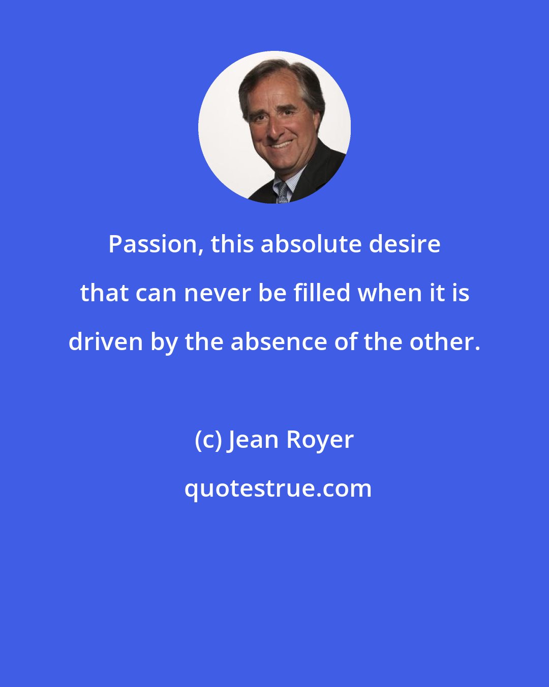 Jean Royer: Passion, this absolute desire that can never be filled when it is driven by the absence of the other.