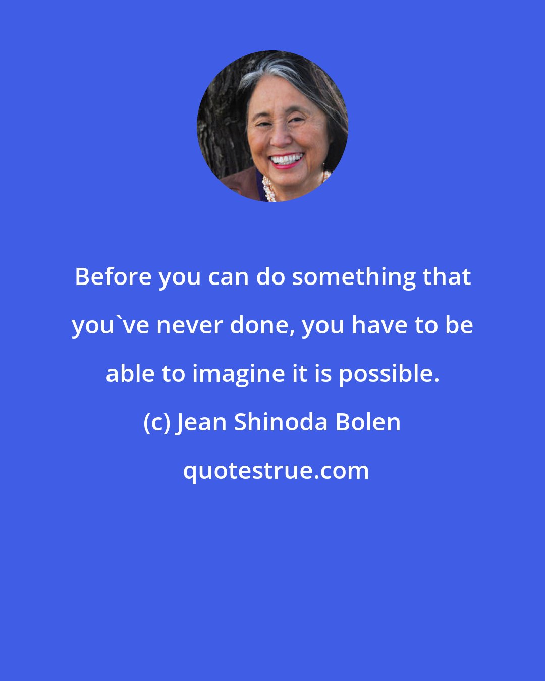 Jean Shinoda Bolen: Before you can do something that you've never done, you have to be able to imagine it is possible.