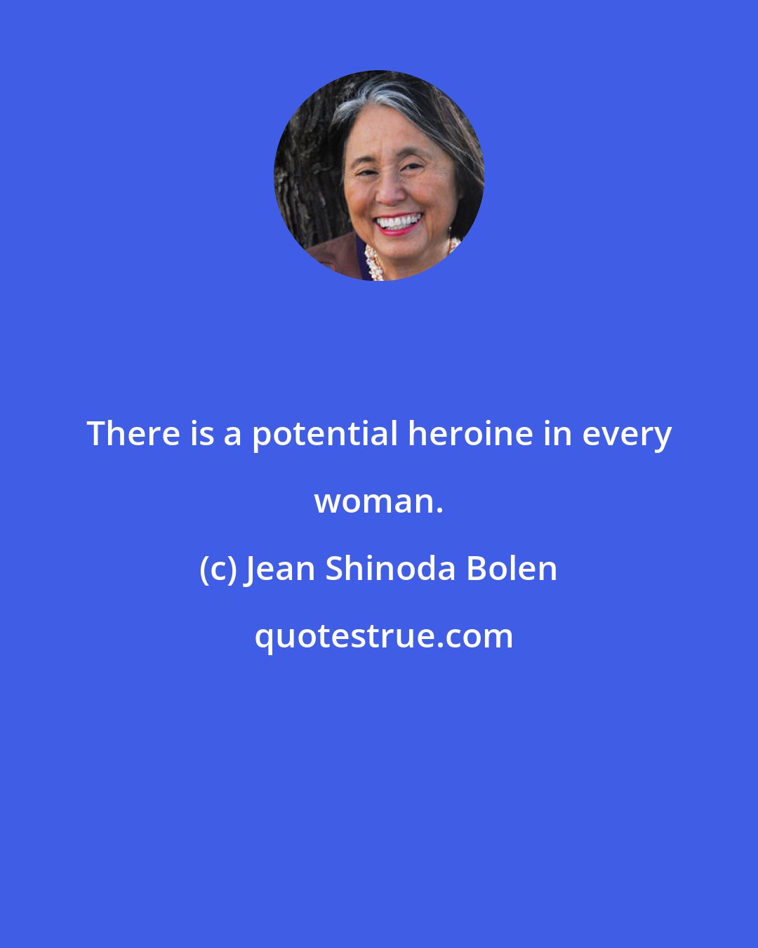 Jean Shinoda Bolen: There is a potential heroine in every woman.