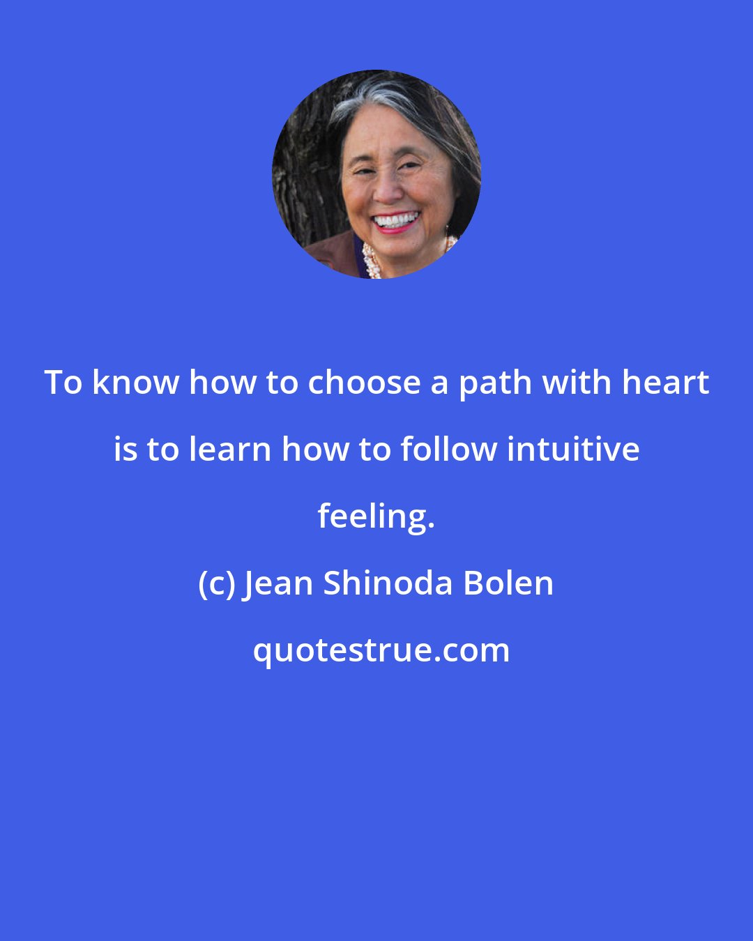 Jean Shinoda Bolen: To know how to choose a path with heart is to learn how to follow intuitive feeling.