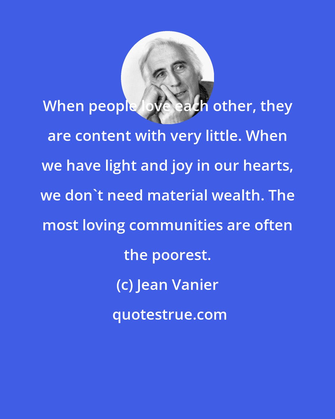 Jean Vanier: When people love each other, they are content with very little. When we have light and joy in our hearts, we don't need material wealth. The most loving communities are often the poorest.