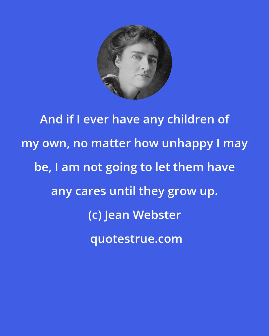 Jean Webster: And if I ever have any children of my own, no matter how unhappy I may be, I am not going to let them have any cares until they grow up.