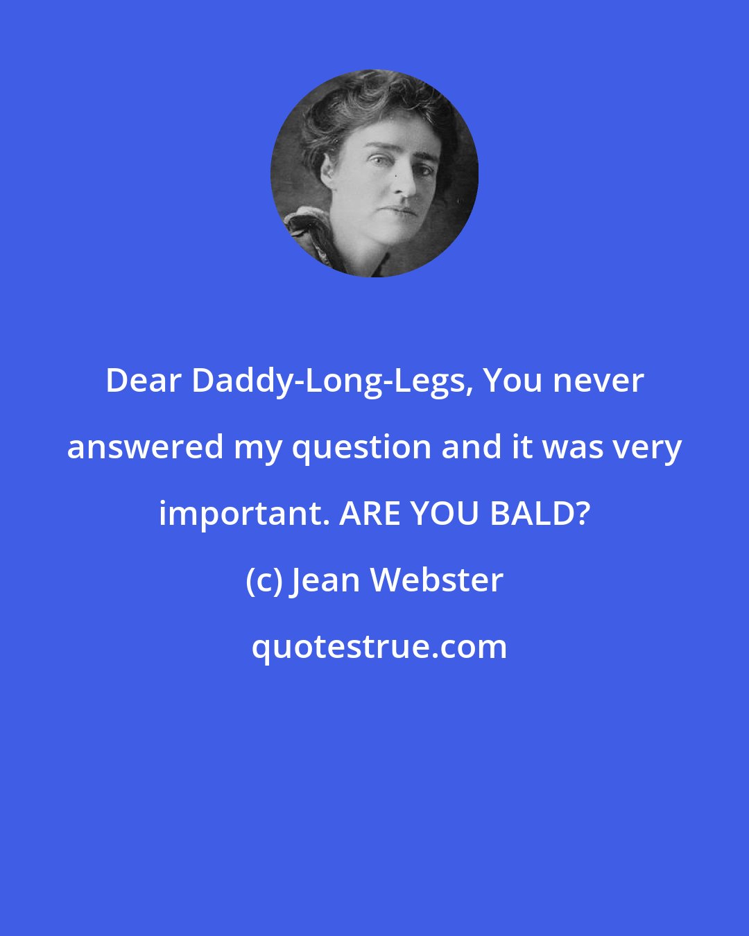 Jean Webster: Dear Daddy-Long-Legs, You never answered my question and it was very important. ARE YOU BALD?