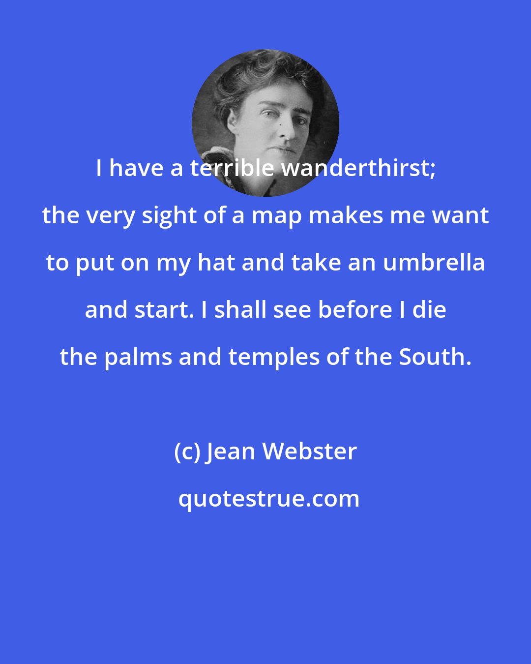 Jean Webster: I have a terrible wanderthirst; the very sight of a map makes me want to put on my hat and take an umbrella and start. I shall see before I die the palms and temples of the South.