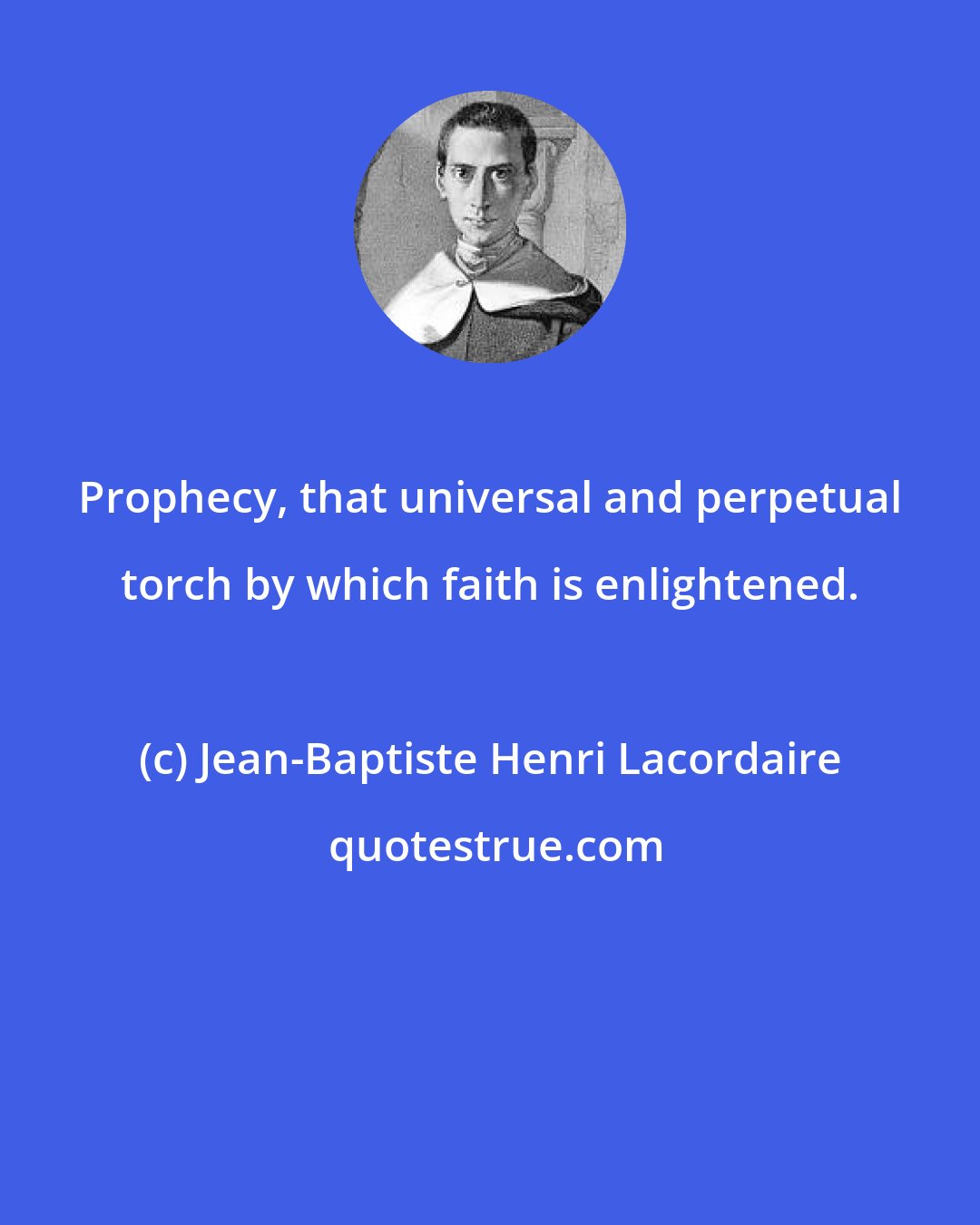 Jean-Baptiste Henri Lacordaire: Prophecy, that universal and perpetual torch by which faith is enlightened.