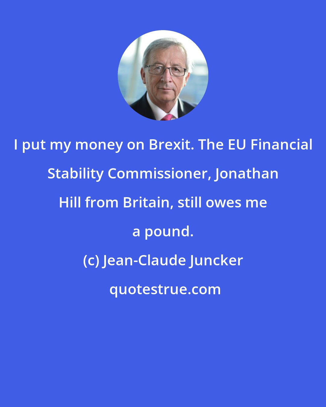 Jean-Claude Juncker: I put my money on Brexit. The EU Financial Stability Commissioner, Jonathan Hill from Britain, still owes me a pound.