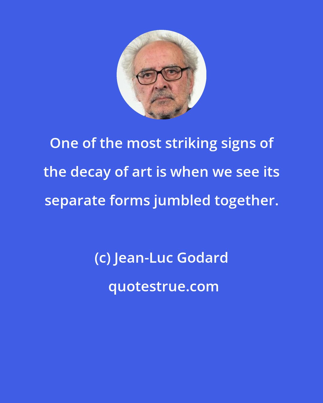 Jean-Luc Godard: One of the most striking signs of the decay of art is when we see its separate forms jumbled together.