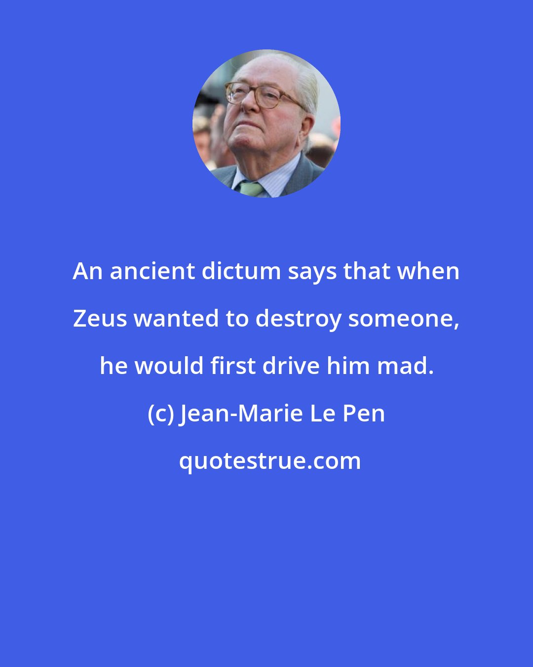 Jean-Marie Le Pen: An ancient dictum says that when Zeus wanted to destroy someone, he would first drive him mad.