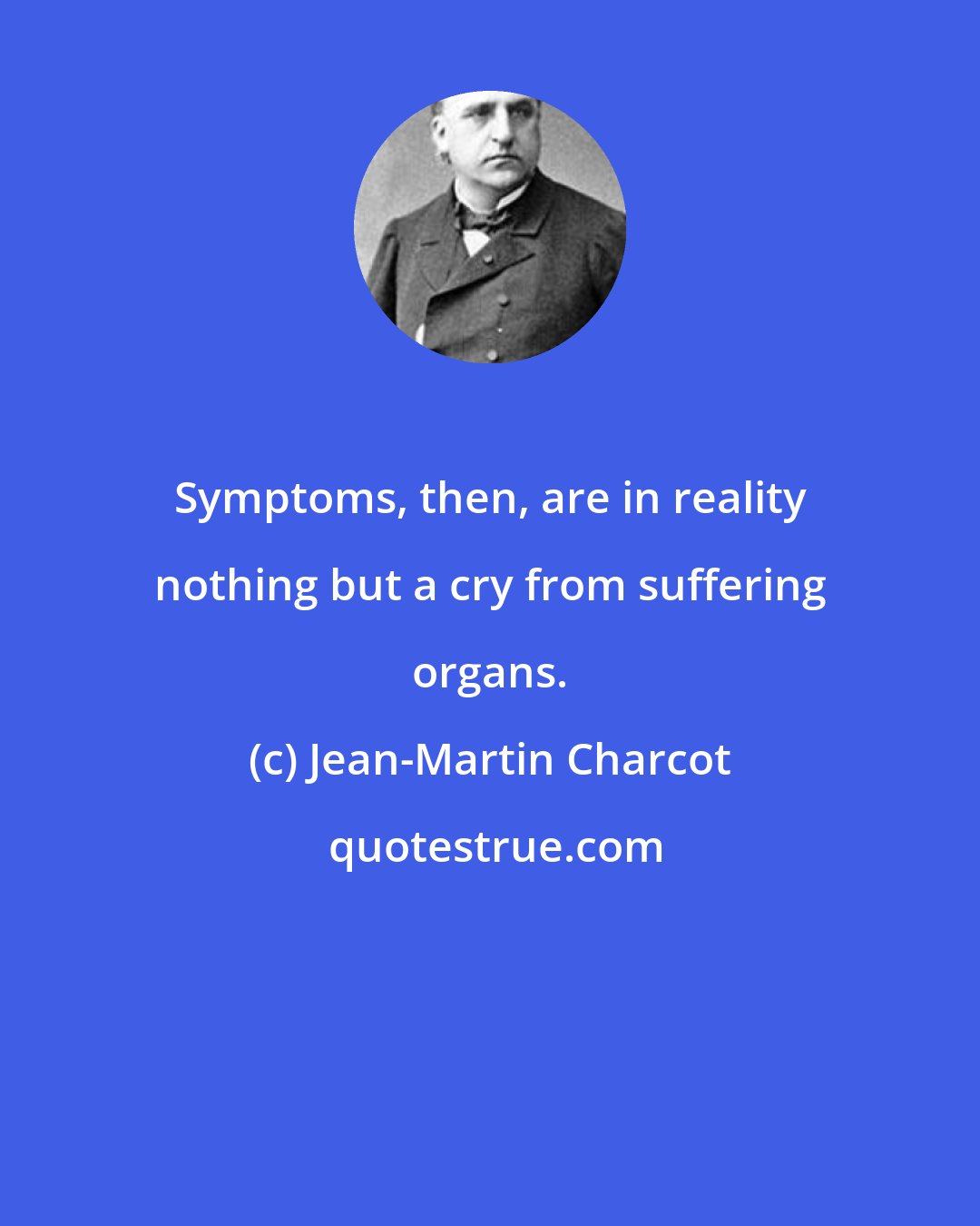 Jean-Martin Charcot: Symptoms, then, are in reality nothing but a cry from suffering organs.