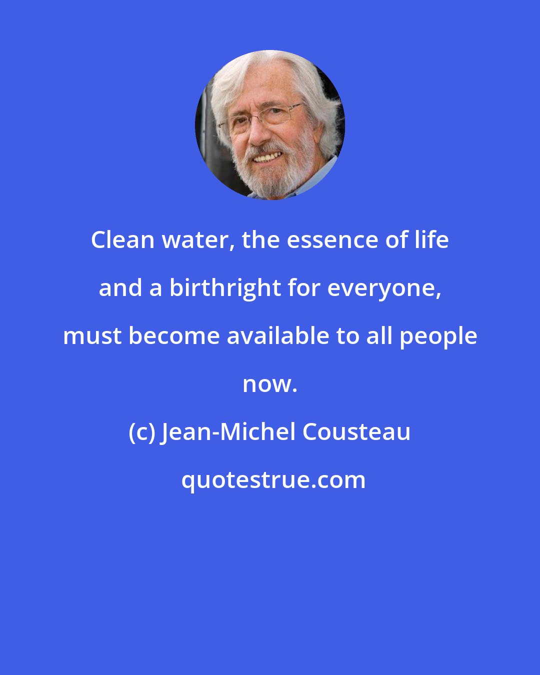 Jean-Michel Cousteau: Clean water, the essence of life and a birthright for everyone, must become available to all people now.