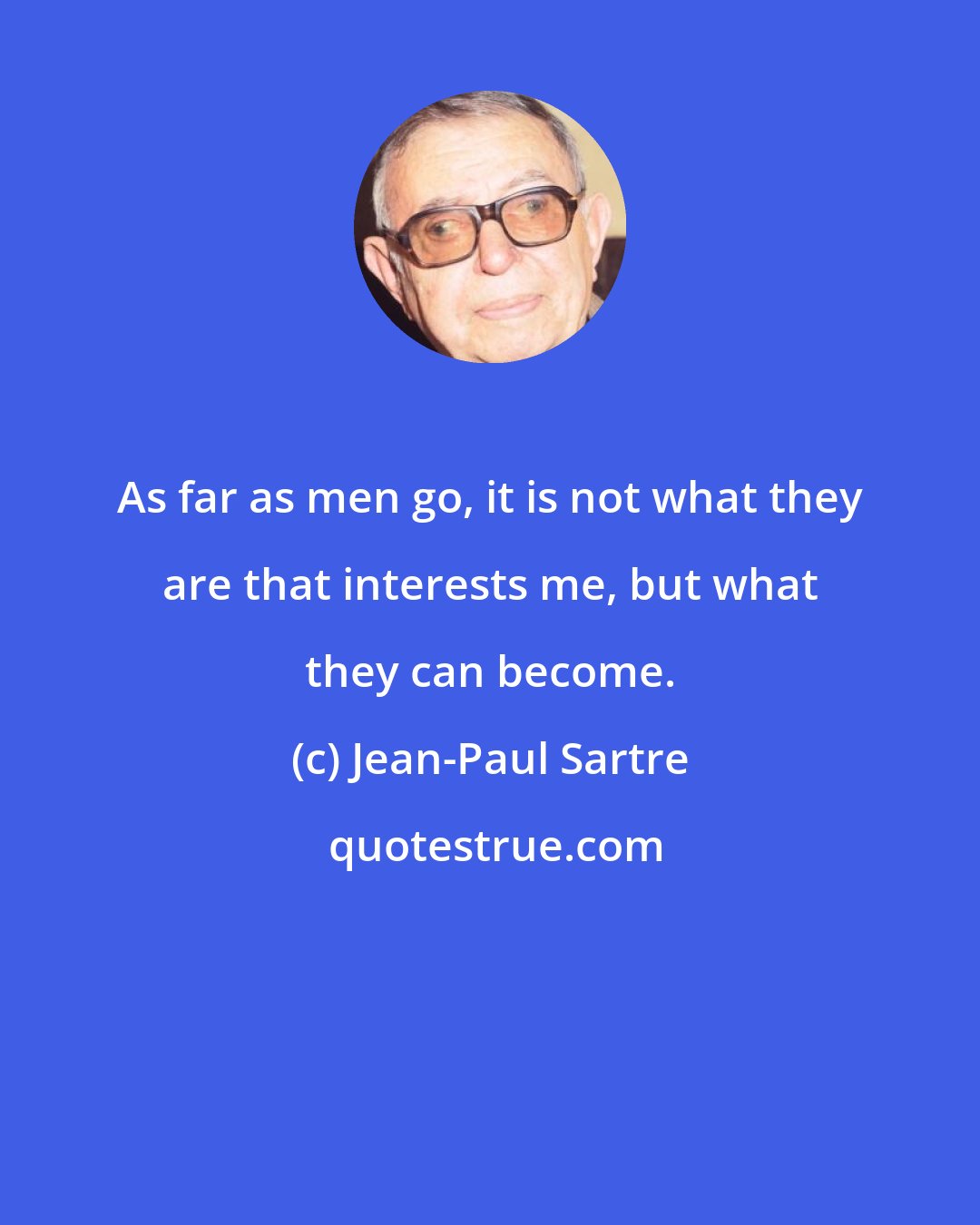 Jean-Paul Sartre: As far as men go, it is not what they are that interests me, but what they can become.