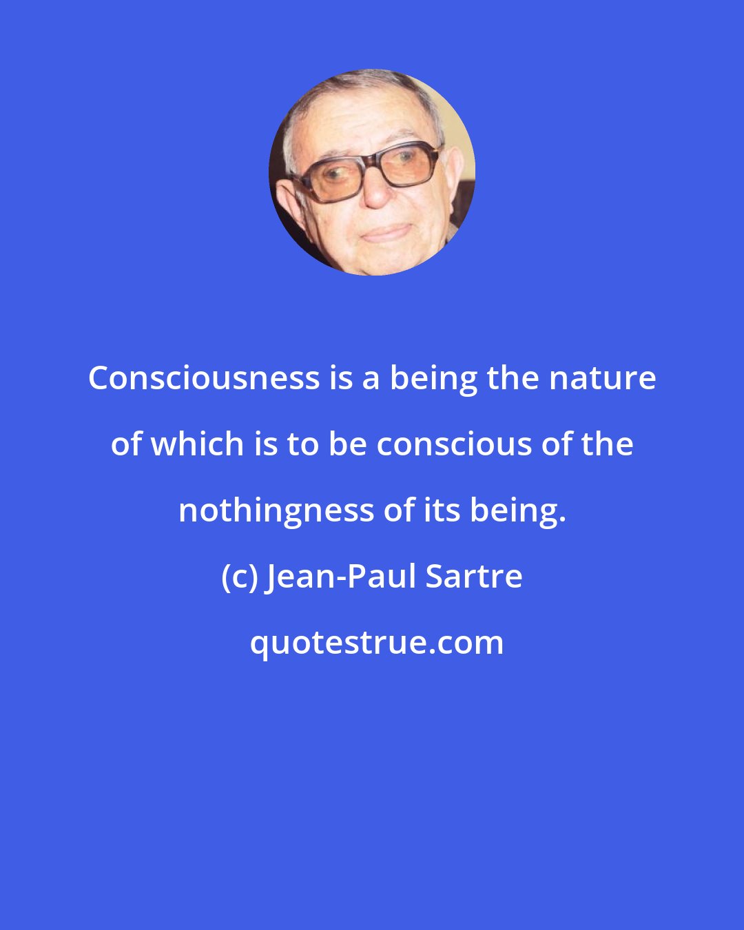 Jean-Paul Sartre: Consciousness is a being the nature of which is to be conscious of the nothingness of its being.