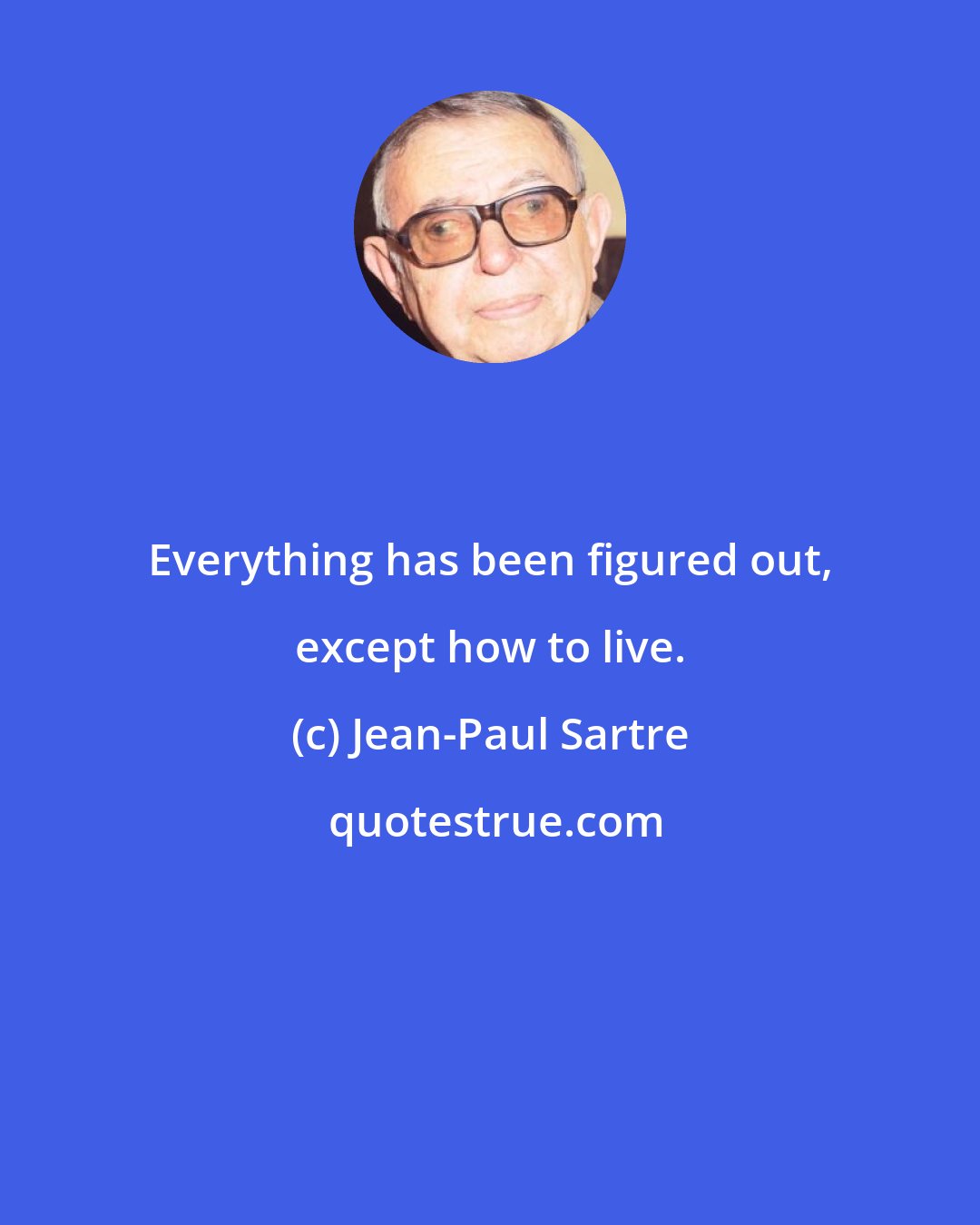 Jean-Paul Sartre: Everything has been figured out, except how to live.