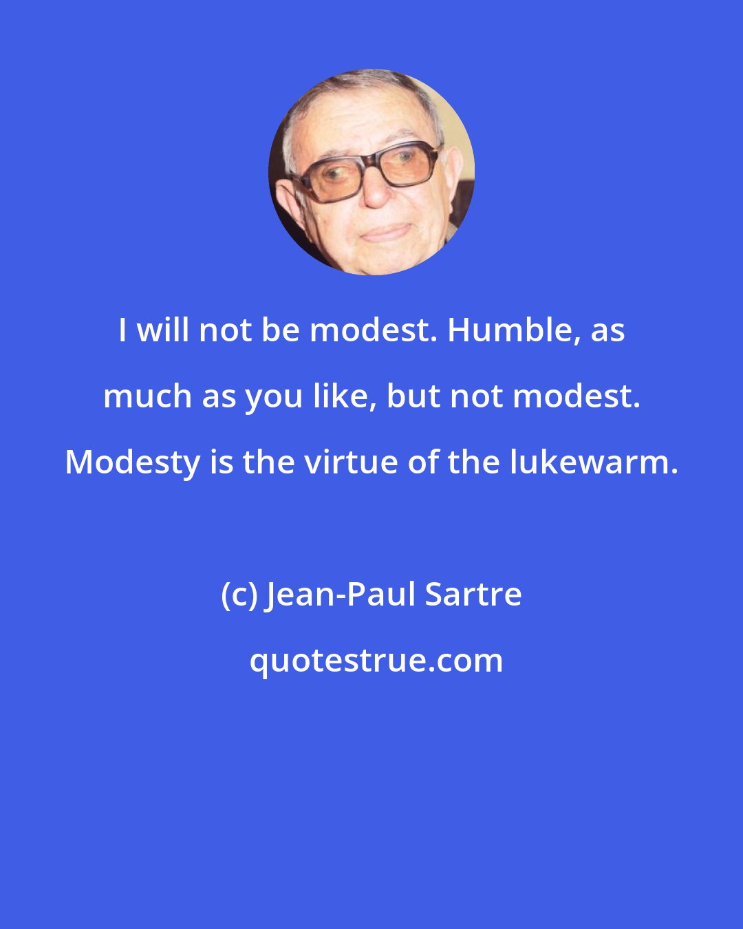 Jean-Paul Sartre: I will not be modest. Humble, as much as you like, but not modest. Modesty is the virtue of the lukewarm.