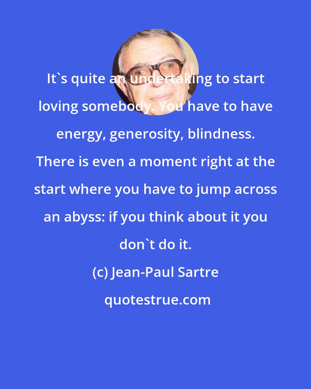 Jean-Paul Sartre: It's quite an undertaking to start loving somebody. You have to have energy, generosity, blindness. There is even a moment right at the start where you have to jump across an abyss: if you think about it you don't do it.