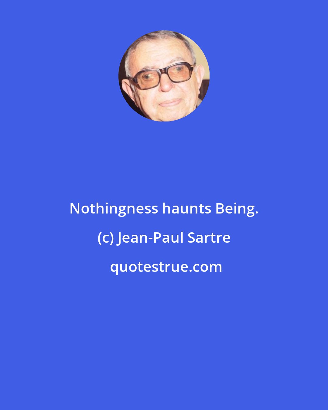 Jean-Paul Sartre: Nothingness haunts Being.