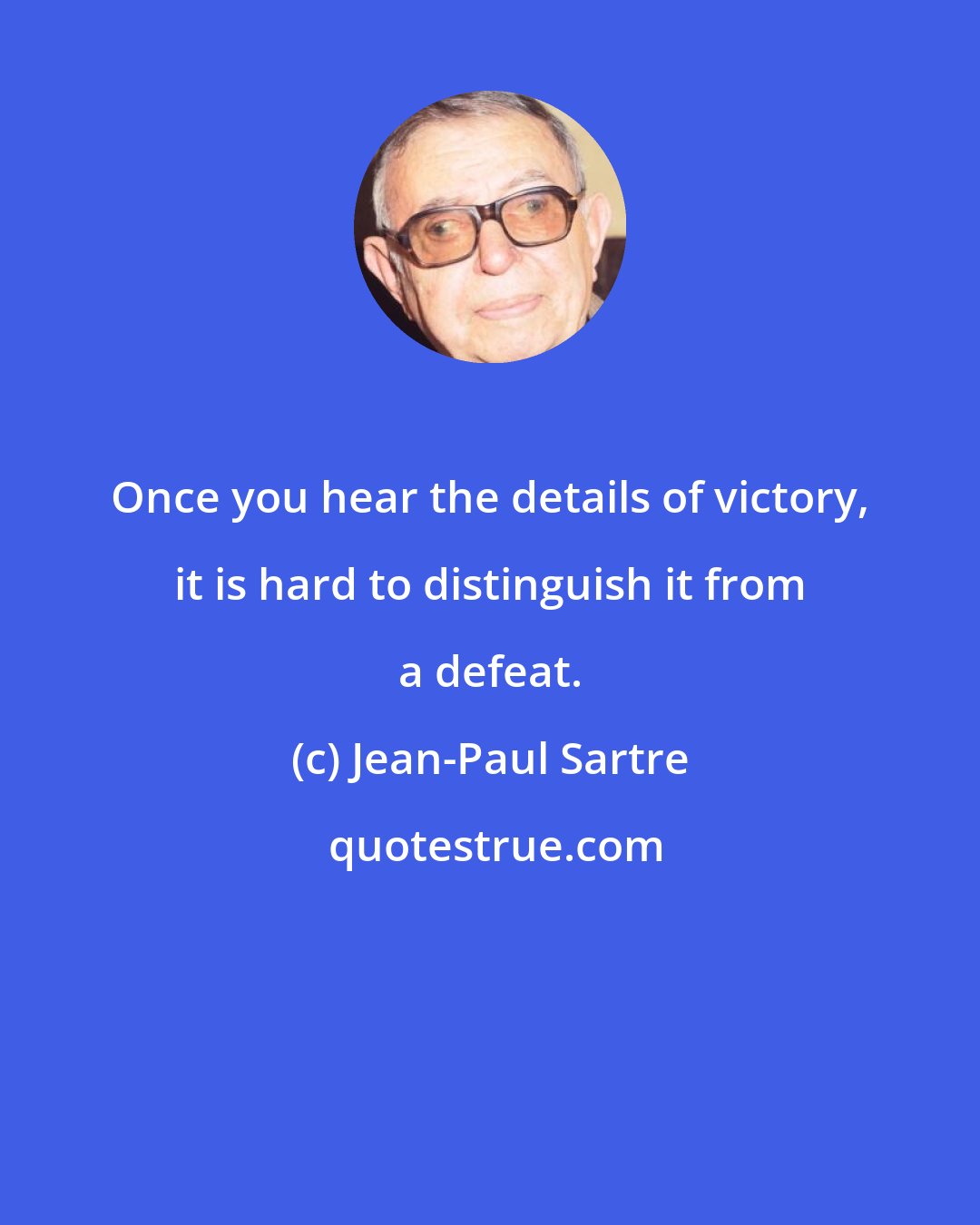 Jean-Paul Sartre: Once you hear the details of victory, it is hard to distinguish it from a defeat.