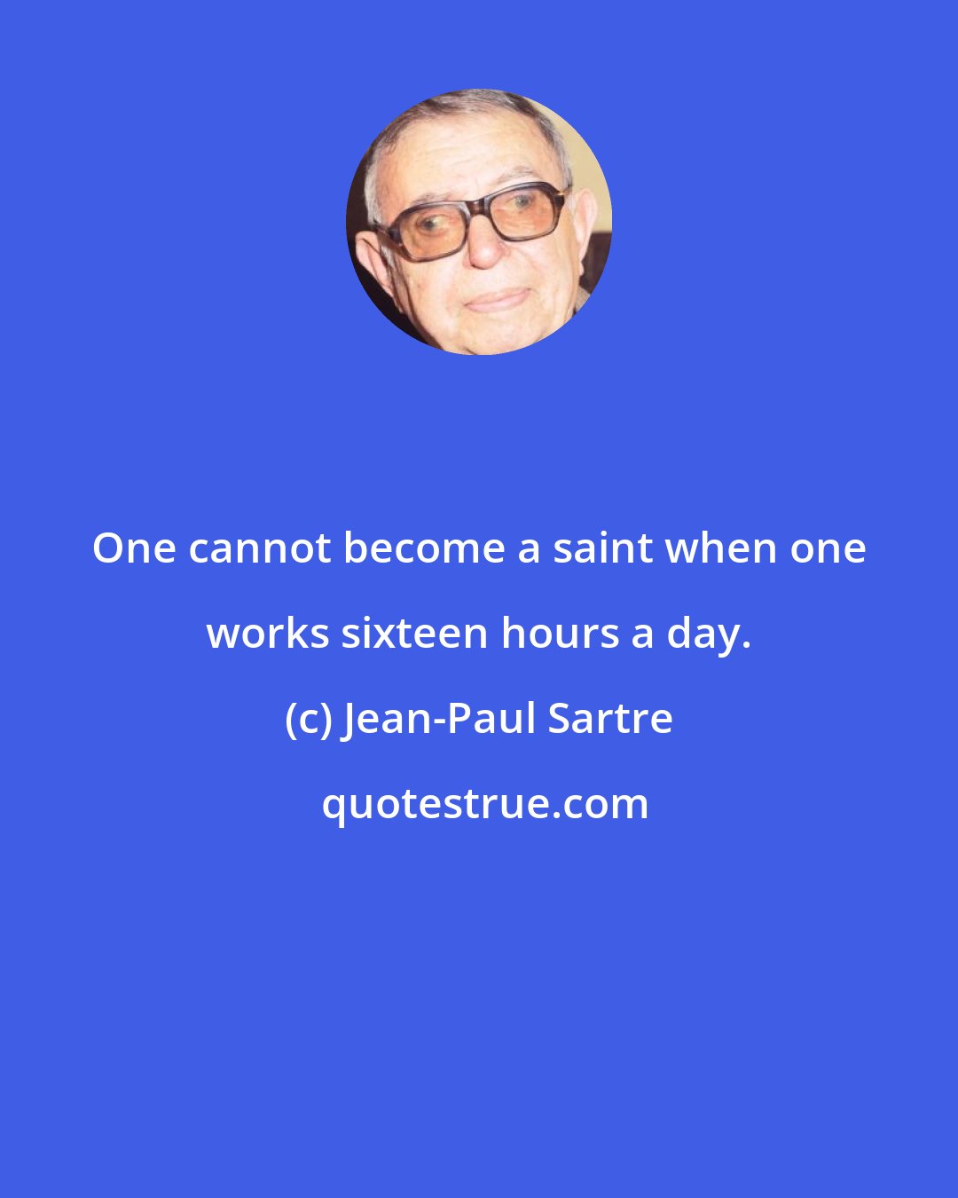 Jean-Paul Sartre: One cannot become a saint when one works sixteen hours a day.