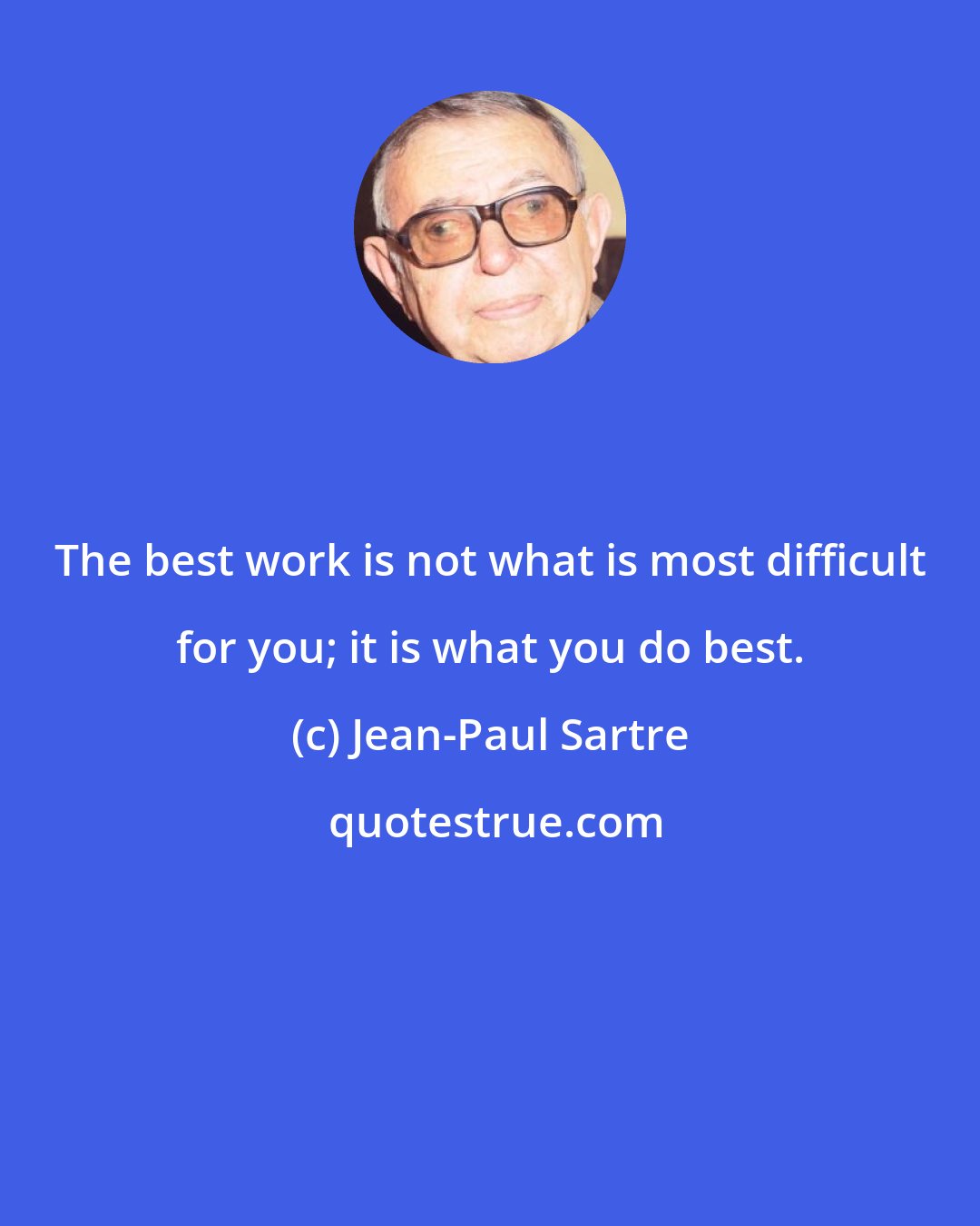 Jean-Paul Sartre: The best work is not what is most difficult for you; it is what you do best.