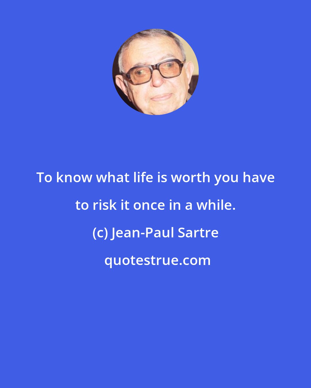 Jean-Paul Sartre: To know what life is worth you have to risk it once in a while.