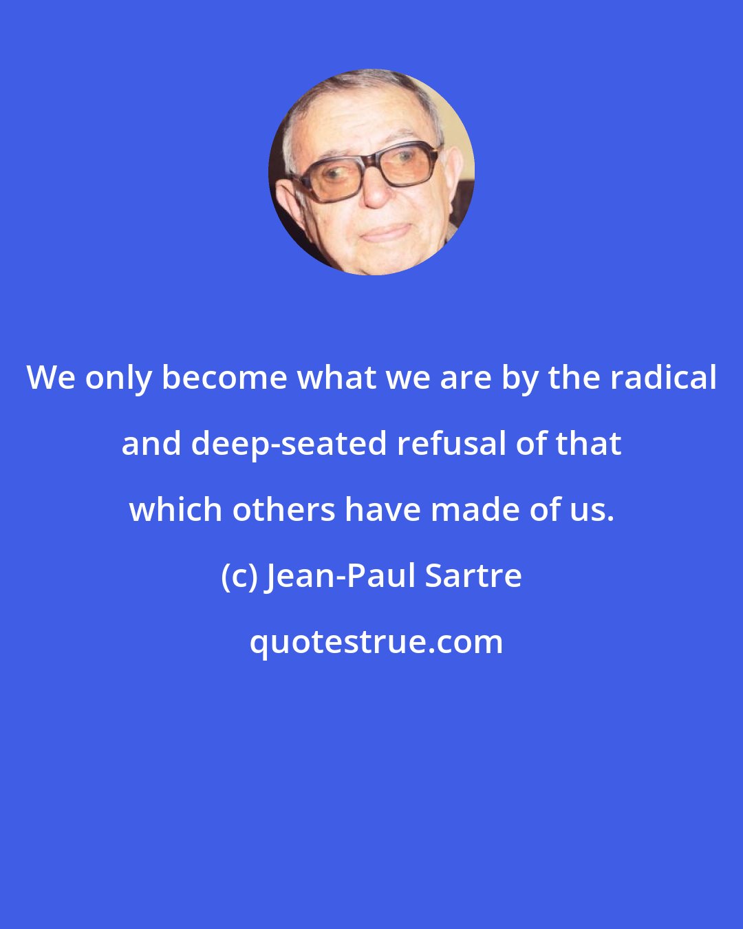 Jean-Paul Sartre: We only become what we are by the radical and deep-seated refusal of that which others have made of us.