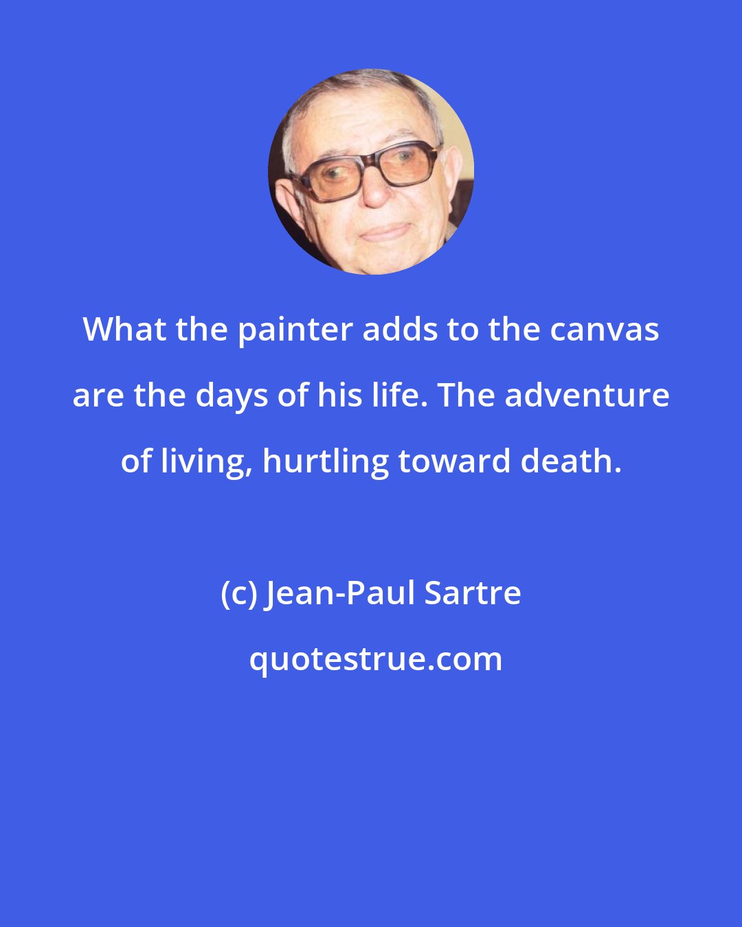 Jean-Paul Sartre: What the painter adds to the canvas are the days of his life. The adventure of living, hurtling toward death.