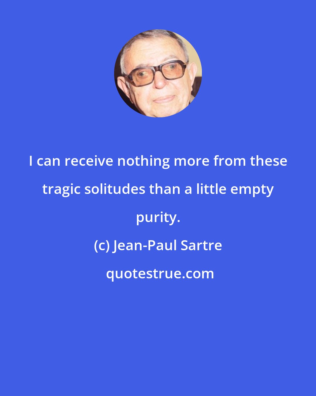 Jean-Paul Sartre: I can receive nothing more from these tragic solitudes than a little empty purity.