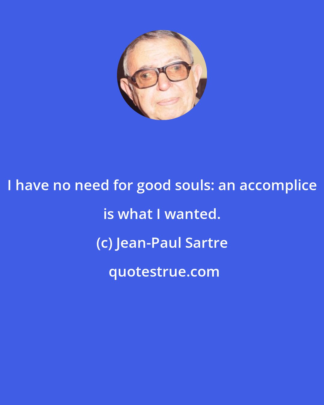 Jean-Paul Sartre: I have no need for good souls: an accomplice is what I wanted.