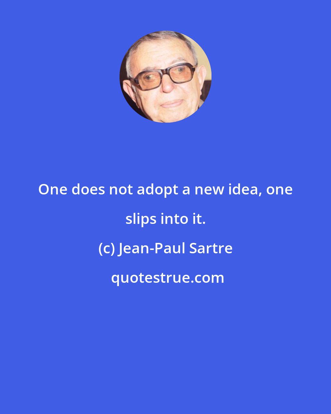 Jean-Paul Sartre: One does not adopt a new idea, one slips into it.