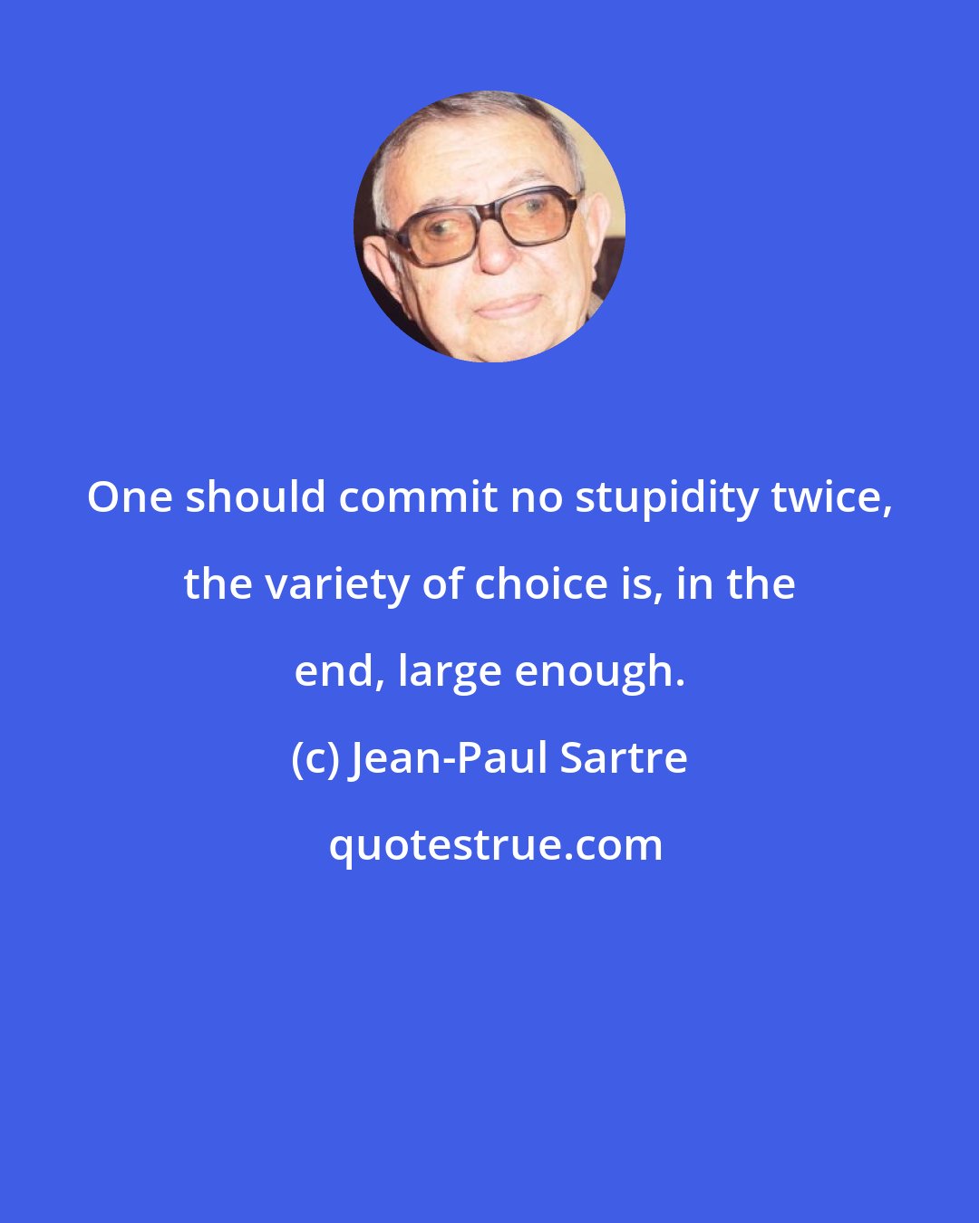 Jean-Paul Sartre: One should commit no stupidity twice, the variety of choice is, in the end, large enough.