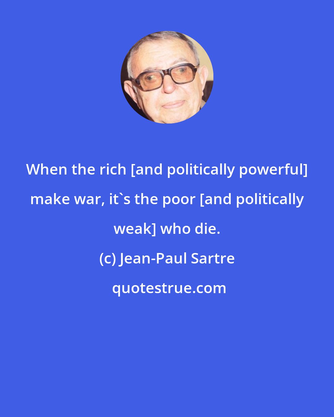 Jean-Paul Sartre: When the rich [and politically powerful] make war, it's the poor [and politically weak] who die.