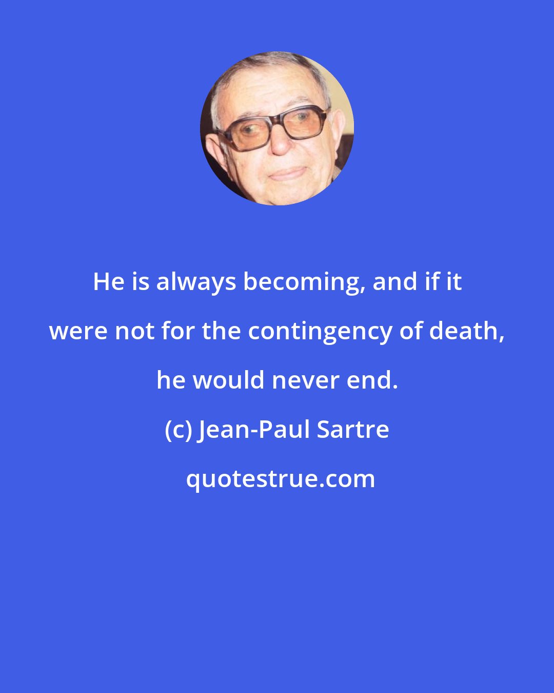 Jean-Paul Sartre: He is always becoming, and if it were not for the contingency of death, he would never end.