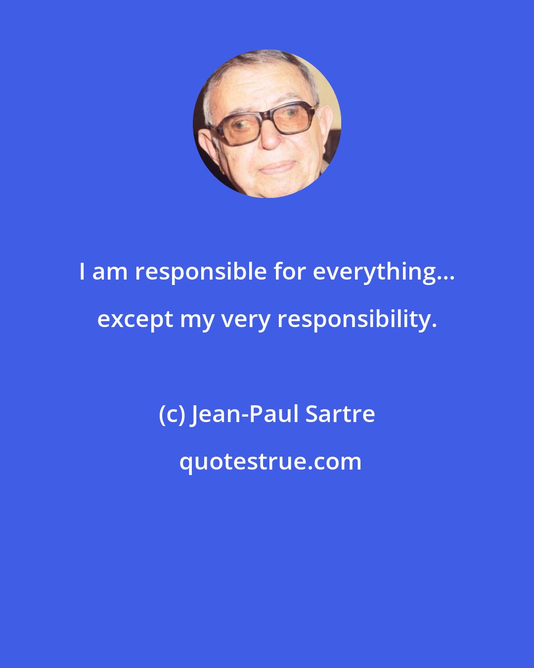 Jean-Paul Sartre: I am responsible for everything... except my very responsibility.