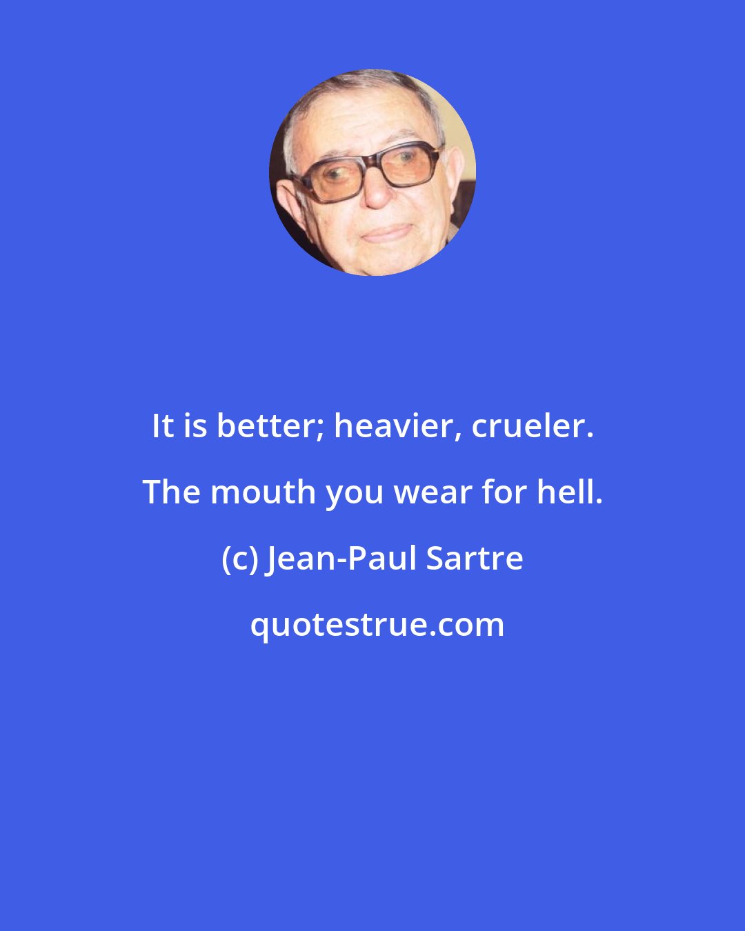 Jean-Paul Sartre: It is better; heavier, crueler. The mouth you wear for hell.