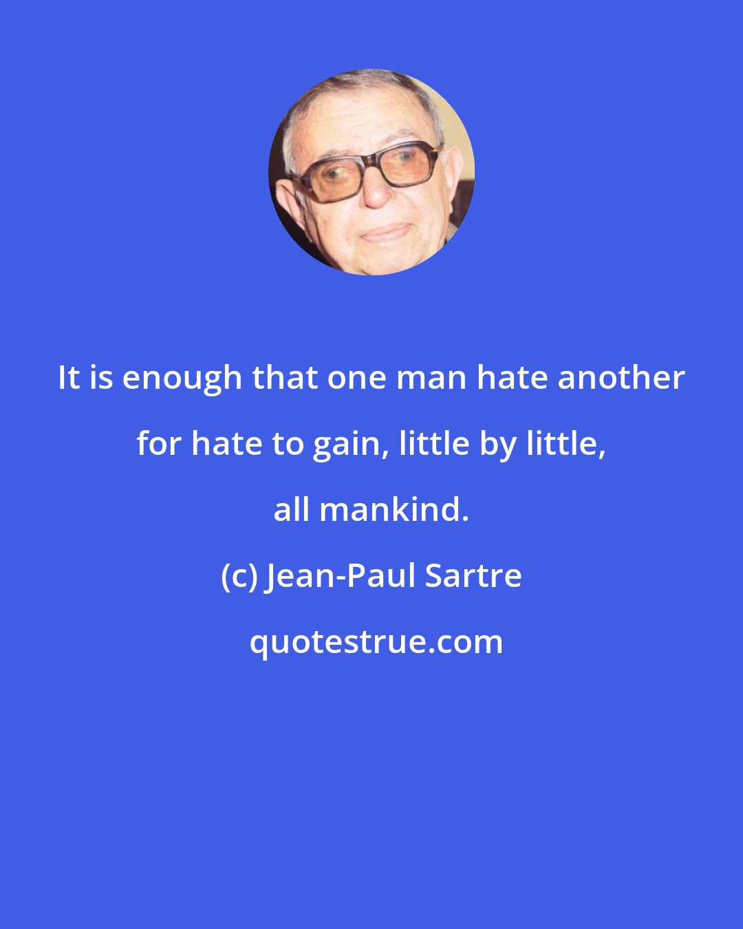 Jean-Paul Sartre: It is enough that one man hate another for hate to gain, little by little, all mankind.