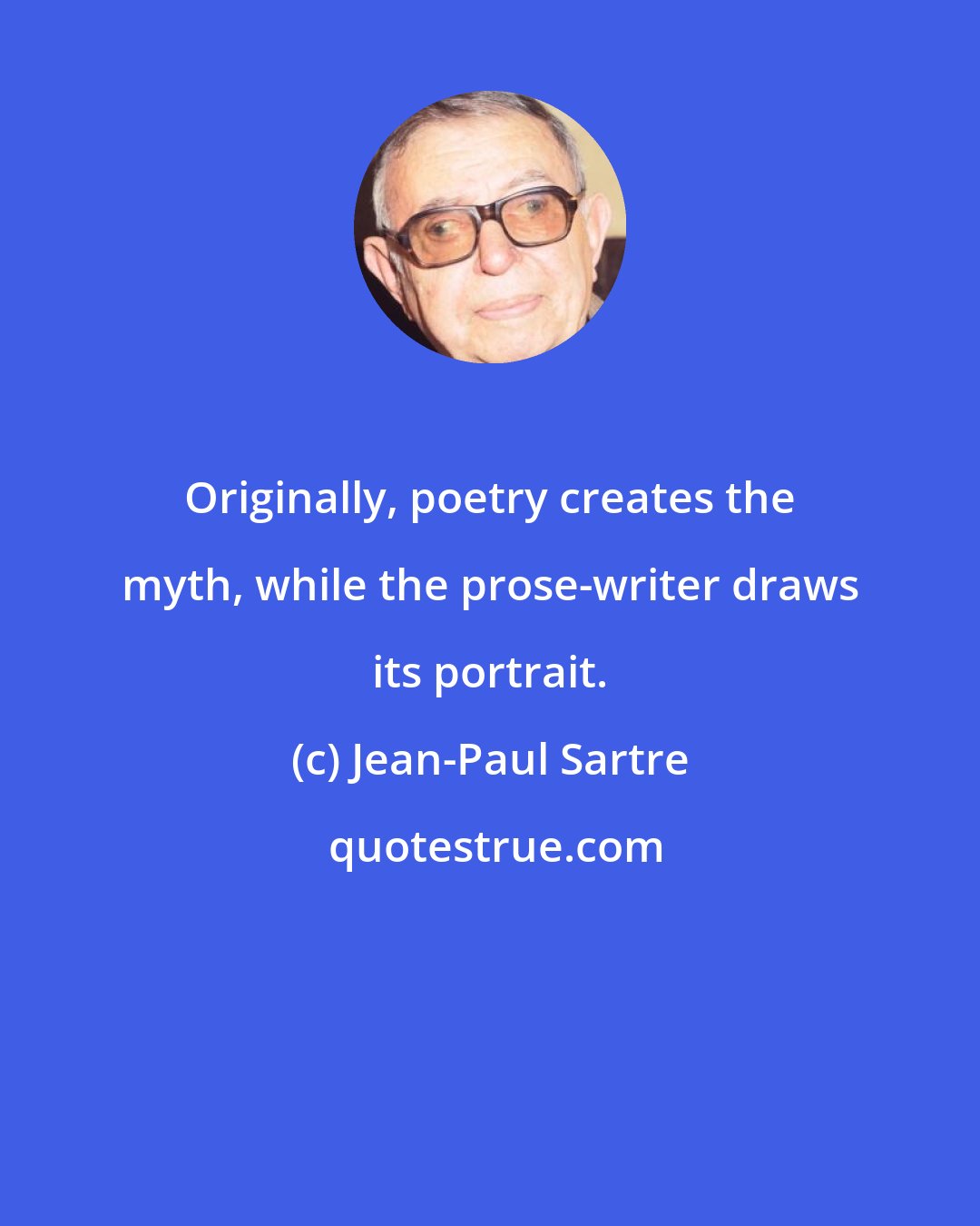 Jean-Paul Sartre: Originally, poetry creates the myth, while the prose-writer draws its portrait.